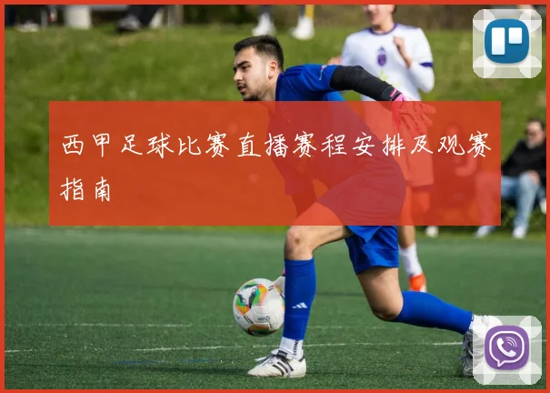 西甲足球比赛直播赛程安排及观赛指南