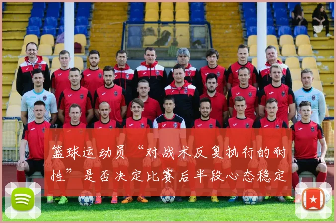 篮球运动员“对战术反复执行的耐性”是否决定比赛后半段心态稳定