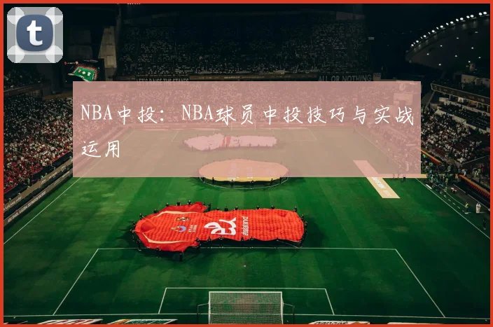 NBA中投：NBA球员中投技巧与实战运用
