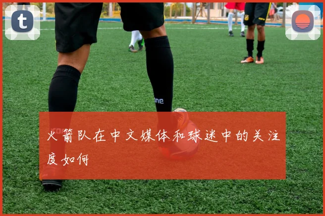 火箭队在中文媒体和球迷中的关注度如何