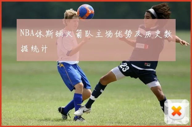 NBA休斯顿火箭队主场优势及历史数据统计