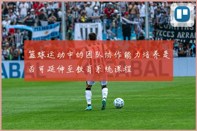 篮球运动中的团队协作能力培养是否可延伸至教育系统课程