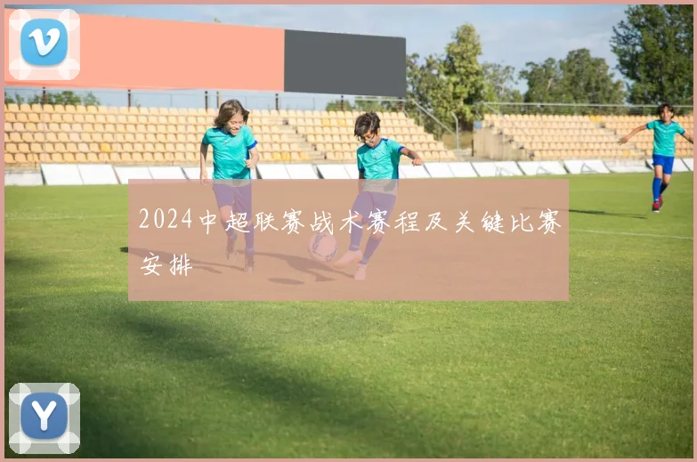 2024中超联赛战术赛程及关键比赛安排