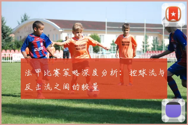 法甲比赛策略深度分析：控球流与反击流之间的较量