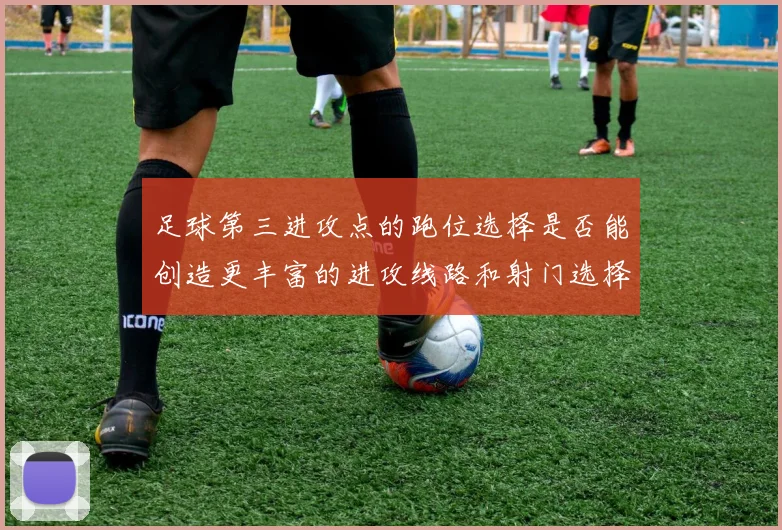 足球第三进攻点的跑位选择是否能创造更丰富的进攻线路和射门选择