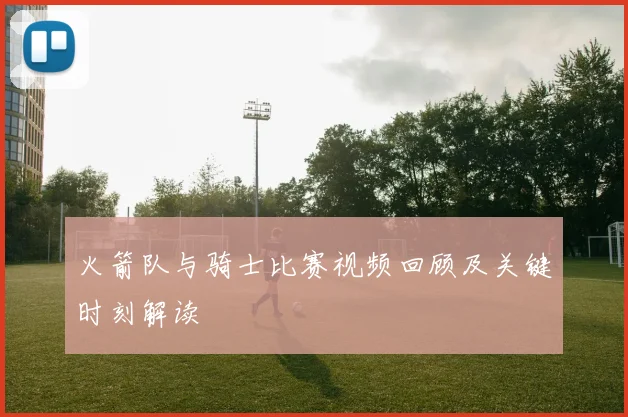 火箭队与骑士比赛视频回顾及关键时刻解读