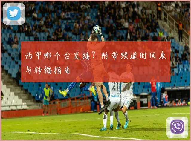 西甲哪个台直播？附带频道时间表与转播指南