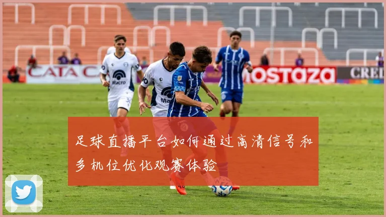 足球直播平台如何通过高清信号和多机位优化观赛体验